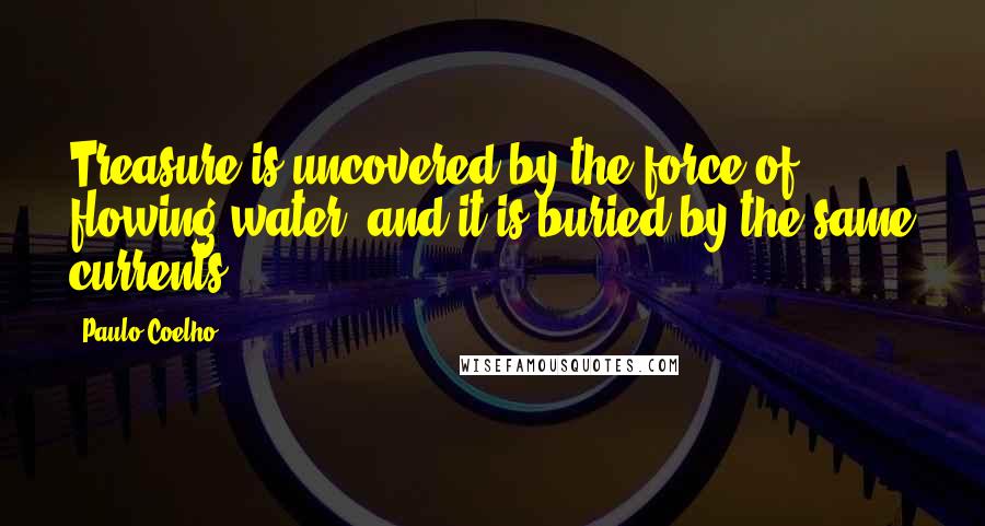 Paulo Coelho Quotes: Treasure is uncovered by the force of flowing water, and it is buried by the same currents