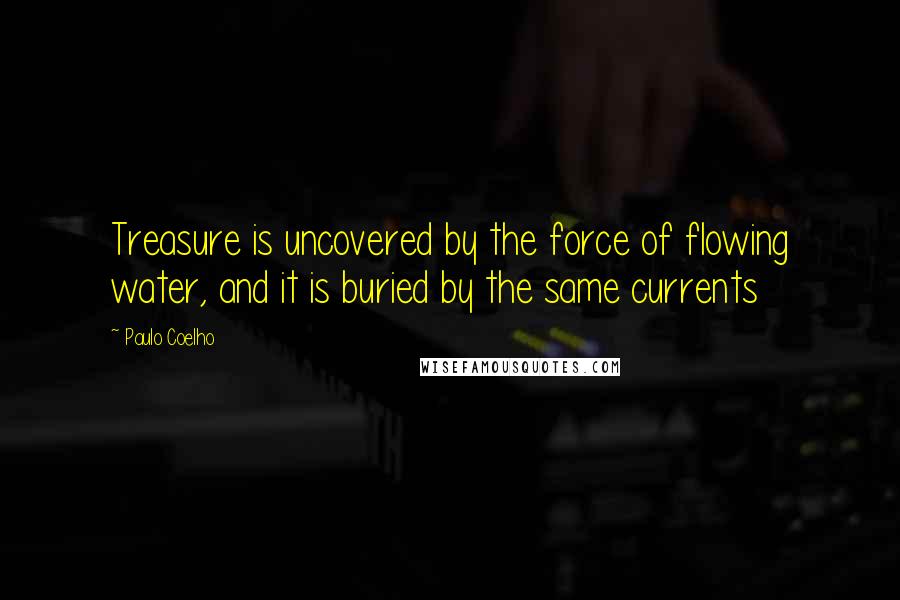 Paulo Coelho Quotes: Treasure is uncovered by the force of flowing water, and it is buried by the same currents