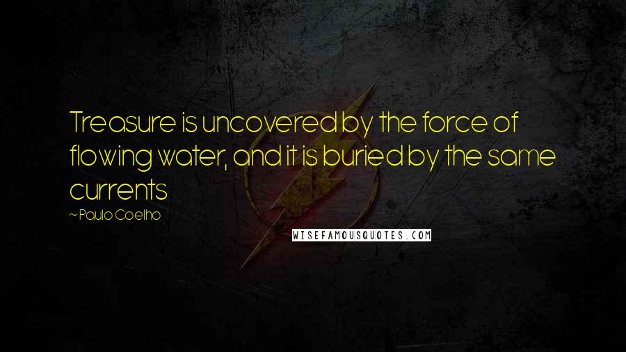 Paulo Coelho Quotes: Treasure is uncovered by the force of flowing water, and it is buried by the same currents