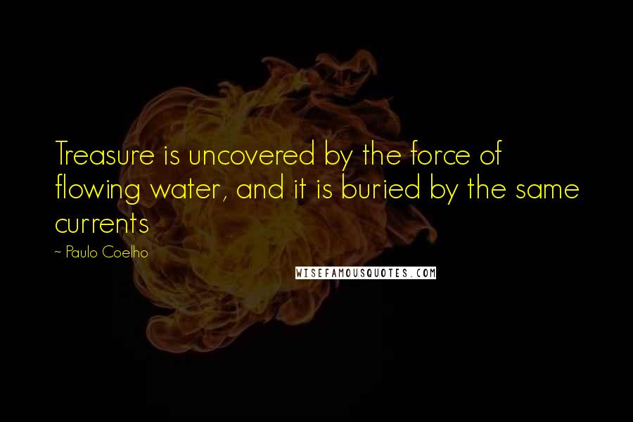 Paulo Coelho Quotes: Treasure is uncovered by the force of flowing water, and it is buried by the same currents