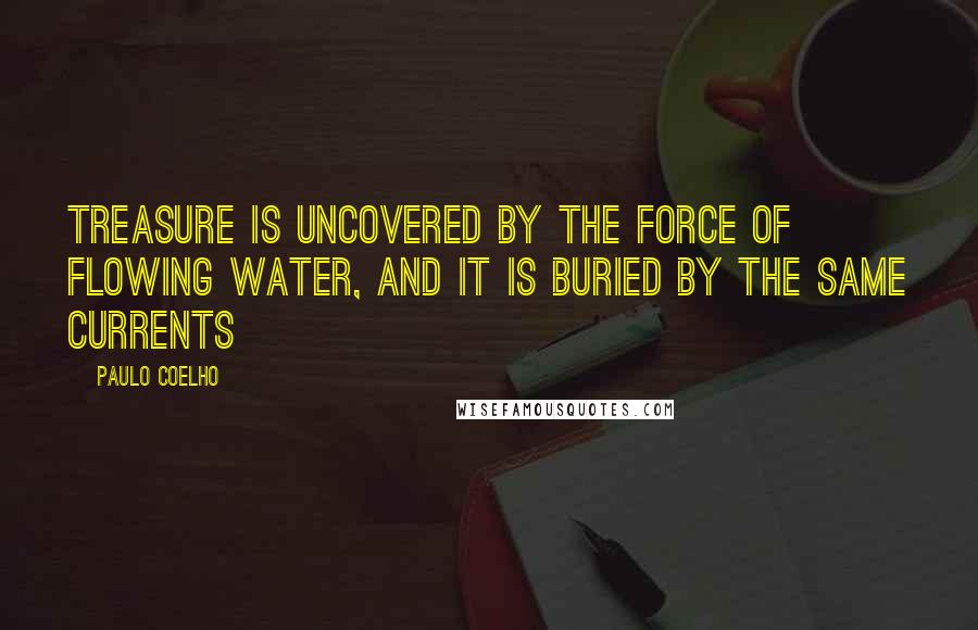 Paulo Coelho Quotes: Treasure is uncovered by the force of flowing water, and it is buried by the same currents