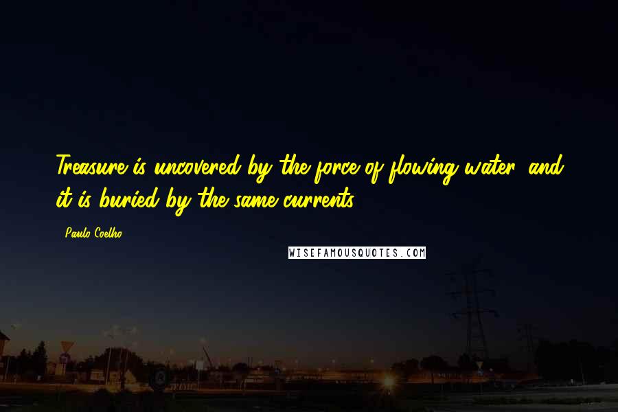 Paulo Coelho Quotes: Treasure is uncovered by the force of flowing water, and it is buried by the same currents