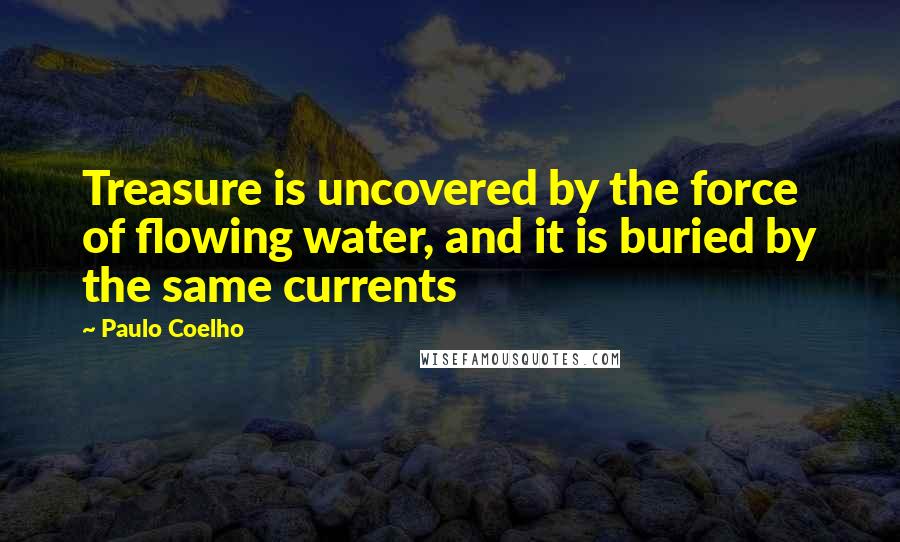 Paulo Coelho Quotes: Treasure is uncovered by the force of flowing water, and it is buried by the same currents