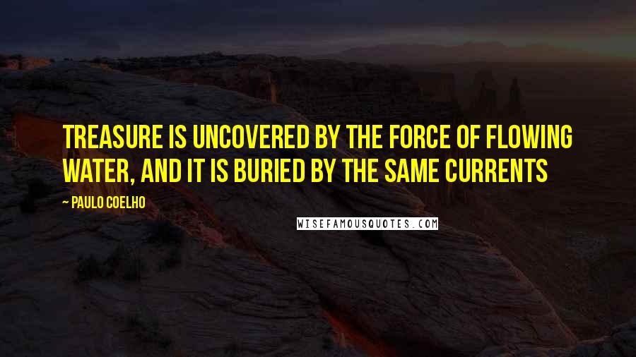 Paulo Coelho Quotes: Treasure is uncovered by the force of flowing water, and it is buried by the same currents