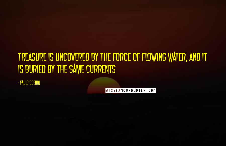 Paulo Coelho Quotes: Treasure is uncovered by the force of flowing water, and it is buried by the same currents