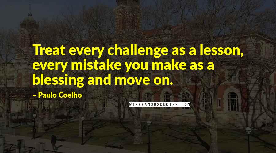 Paulo Coelho Quotes: Treat every challenge as a lesson, every mistake you make as a blessing and move on.