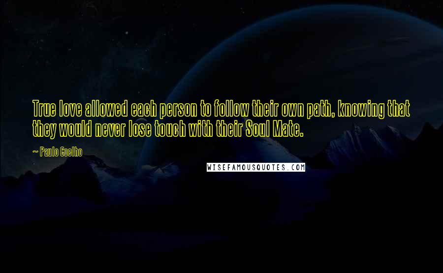 Paulo Coelho Quotes: True love allowed each person to follow their own path, knowing that they would never lose touch with their Soul Mate.