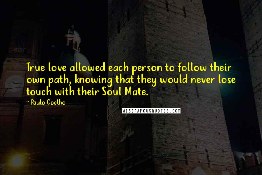 Paulo Coelho Quotes: True love allowed each person to follow their own path, knowing that they would never lose touch with their Soul Mate.