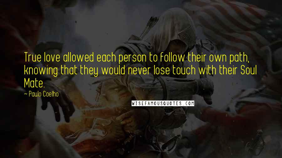 Paulo Coelho Quotes: True love allowed each person to follow their own path, knowing that they would never lose touch with their Soul Mate.