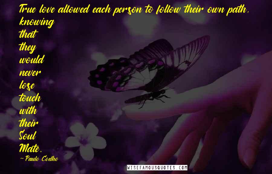 Paulo Coelho Quotes: True love allowed each person to follow their own path, knowing that they would never lose touch with their Soul Mate.