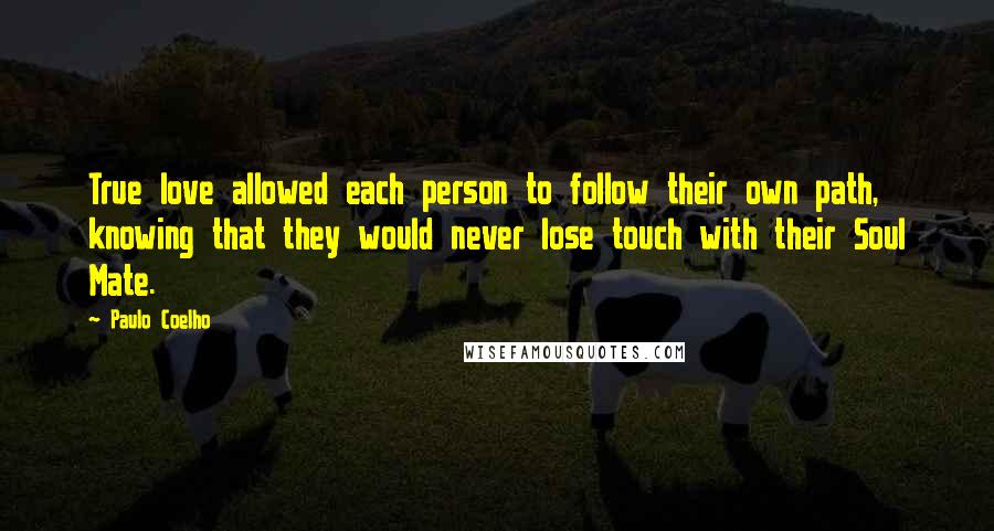 Paulo Coelho Quotes: True love allowed each person to follow their own path, knowing that they would never lose touch with their Soul Mate.