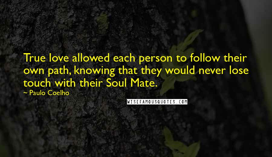 Paulo Coelho Quotes: True love allowed each person to follow their own path, knowing that they would never lose touch with their Soul Mate.