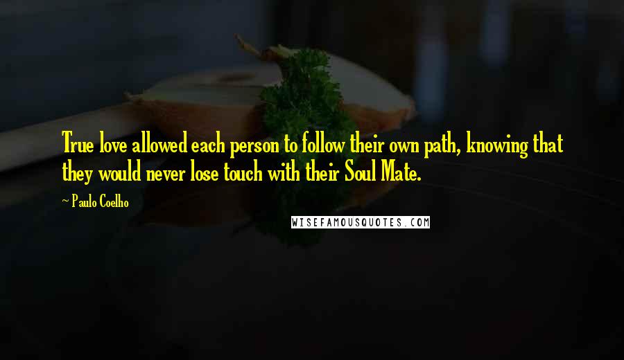 Paulo Coelho Quotes: True love allowed each person to follow their own path, knowing that they would never lose touch with their Soul Mate.