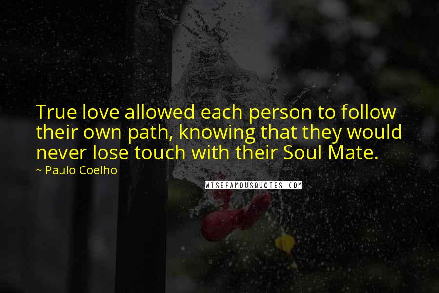 Paulo Coelho Quotes: True love allowed each person to follow their own path, knowing that they would never lose touch with their Soul Mate.