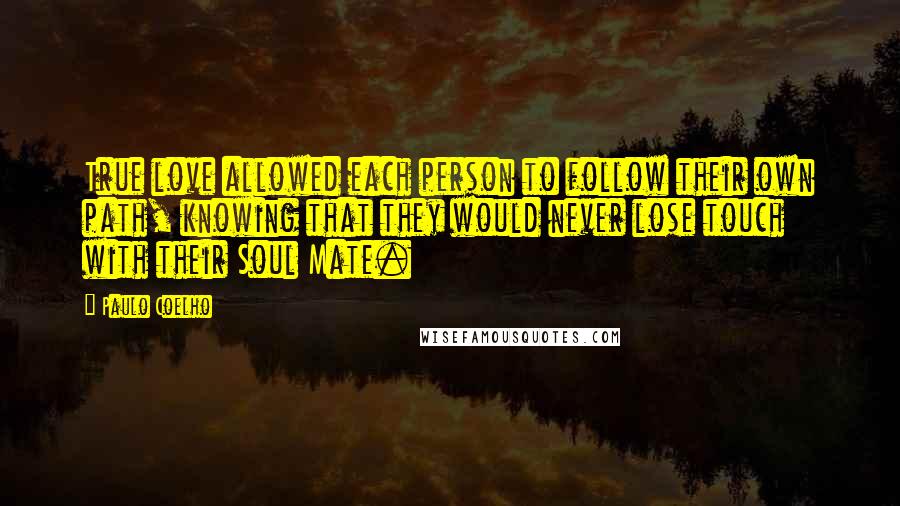 Paulo Coelho Quotes: True love allowed each person to follow their own path, knowing that they would never lose touch with their Soul Mate.