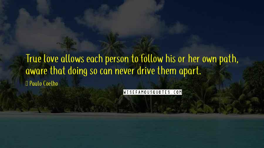 Paulo Coelho Quotes: True love allows each person to follow his or her own path, aware that doing so can never drive them apart.