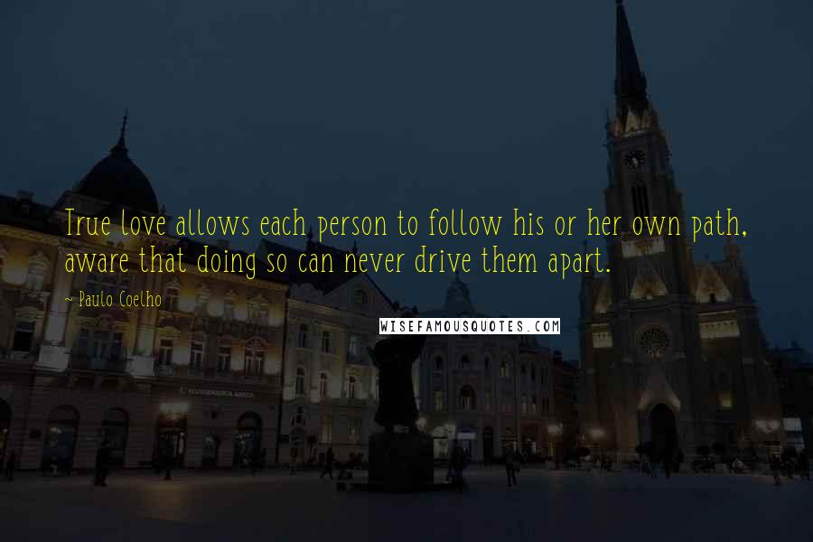 Paulo Coelho Quotes: True love allows each person to follow his or her own path, aware that doing so can never drive them apart.