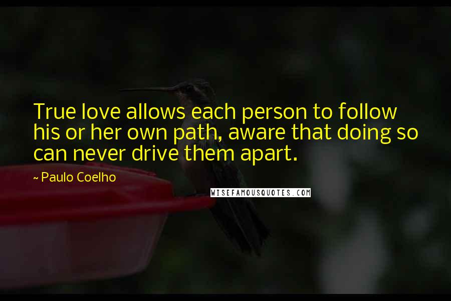 Paulo Coelho Quotes: True love allows each person to follow his or her own path, aware that doing so can never drive them apart.