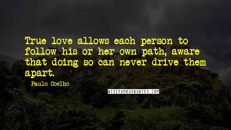 Paulo Coelho Quotes: True love allows each person to follow his or her own path, aware that doing so can never drive them apart.