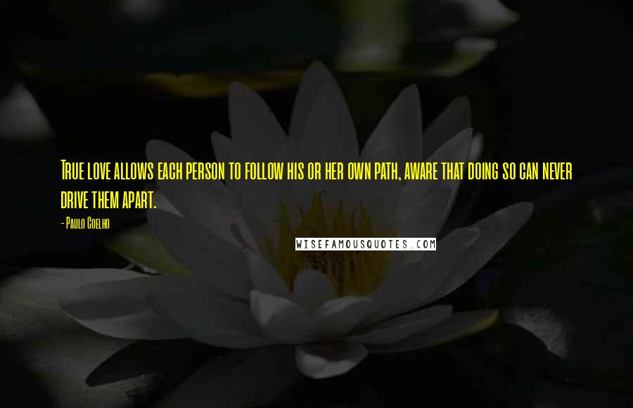 Paulo Coelho Quotes: True love allows each person to follow his or her own path, aware that doing so can never drive them apart.