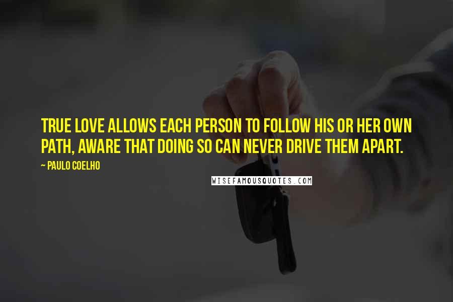 Paulo Coelho Quotes: True love allows each person to follow his or her own path, aware that doing so can never drive them apart.