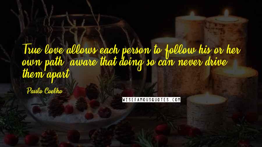 Paulo Coelho Quotes: True love allows each person to follow his or her own path, aware that doing so can never drive them apart.