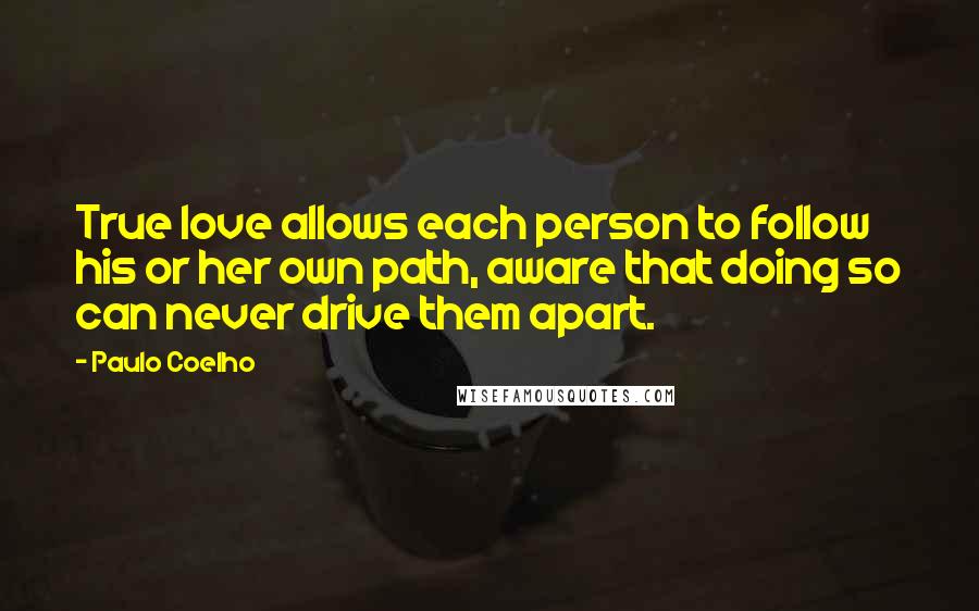 Paulo Coelho Quotes: True love allows each person to follow his or her own path, aware that doing so can never drive them apart.