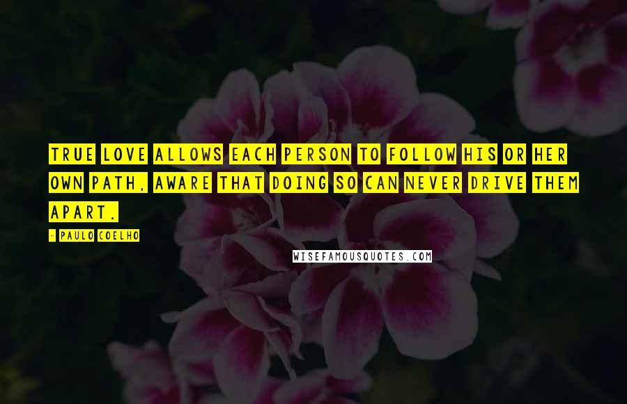 Paulo Coelho Quotes: True love allows each person to follow his or her own path, aware that doing so can never drive them apart.