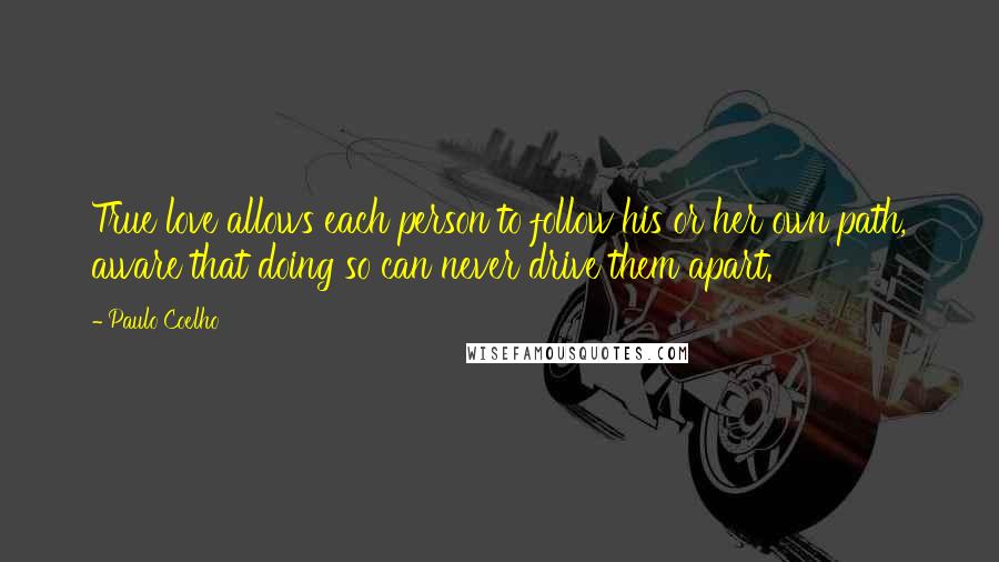 Paulo Coelho Quotes: True love allows each person to follow his or her own path, aware that doing so can never drive them apart.