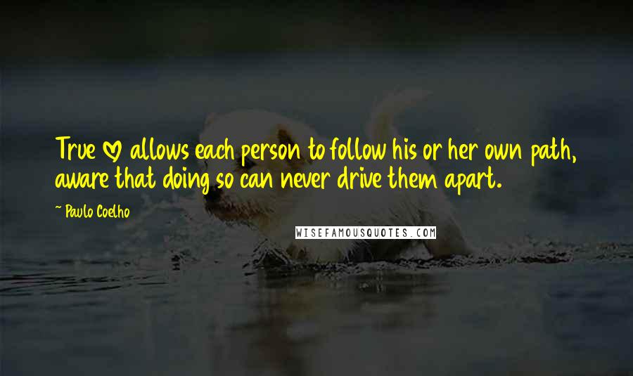 Paulo Coelho Quotes: True love allows each person to follow his or her own path, aware that doing so can never drive them apart.