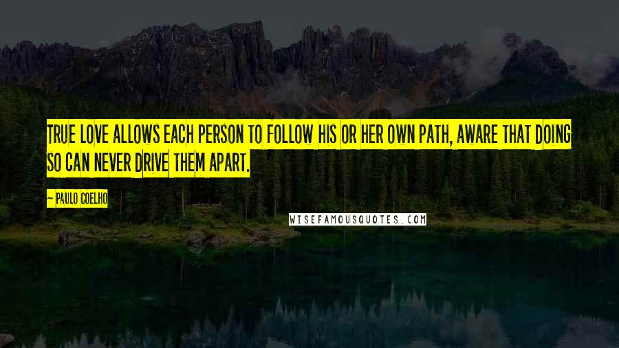 Paulo Coelho Quotes: True love allows each person to follow his or her own path, aware that doing so can never drive them apart.