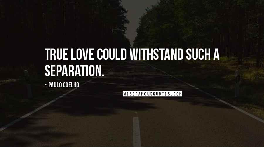 Paulo Coelho Quotes: True love could withstand such a separation.