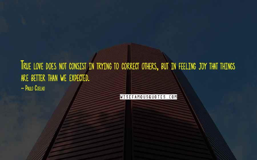 Paulo Coelho Quotes: True love does not consist in trying to correct others, but in feeling joy that things are better than we expected.