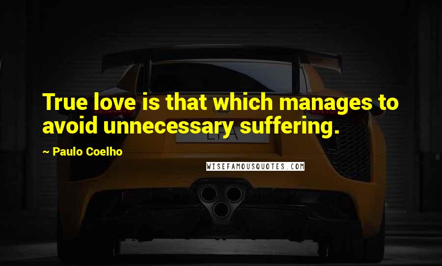 Paulo Coelho Quotes: True love is that which manages to avoid unnecessary suffering.