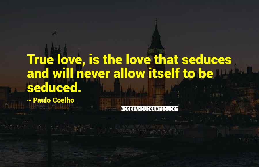 Paulo Coelho Quotes: True love, is the love that seduces and will never allow itself to be seduced.