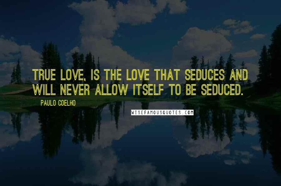 Paulo Coelho Quotes: True love, is the love that seduces and will never allow itself to be seduced.