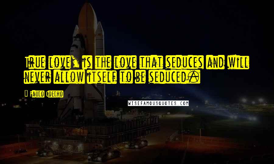 Paulo Coelho Quotes: True love, is the love that seduces and will never allow itself to be seduced.