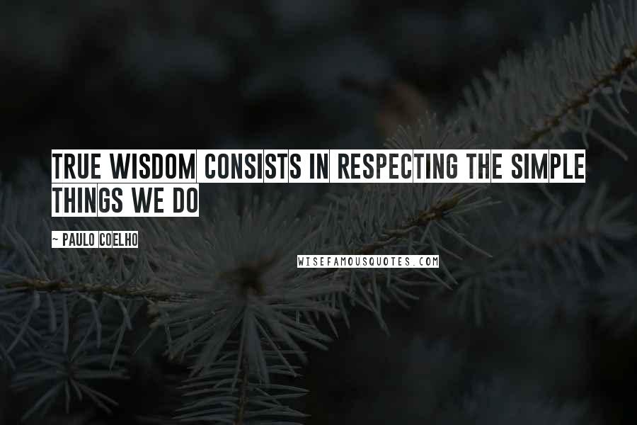 Paulo Coelho Quotes: True wisdom consists in respecting the simple things we do