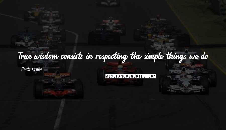 Paulo Coelho Quotes: True wisdom consists in respecting the simple things we do