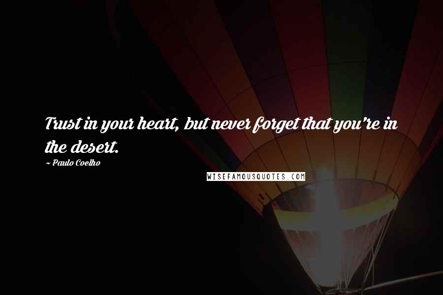 Paulo Coelho Quotes: Trust in your heart, but never forget that you're in the desert.