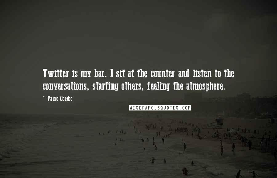 Paulo Coelho Quotes: Twitter is my bar. I sit at the counter and listen to the conversations, starting others, feeling the atmosphere.