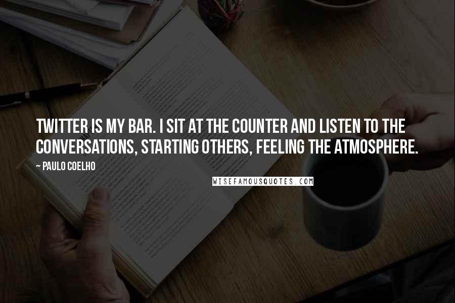 Paulo Coelho Quotes: Twitter is my bar. I sit at the counter and listen to the conversations, starting others, feeling the atmosphere.