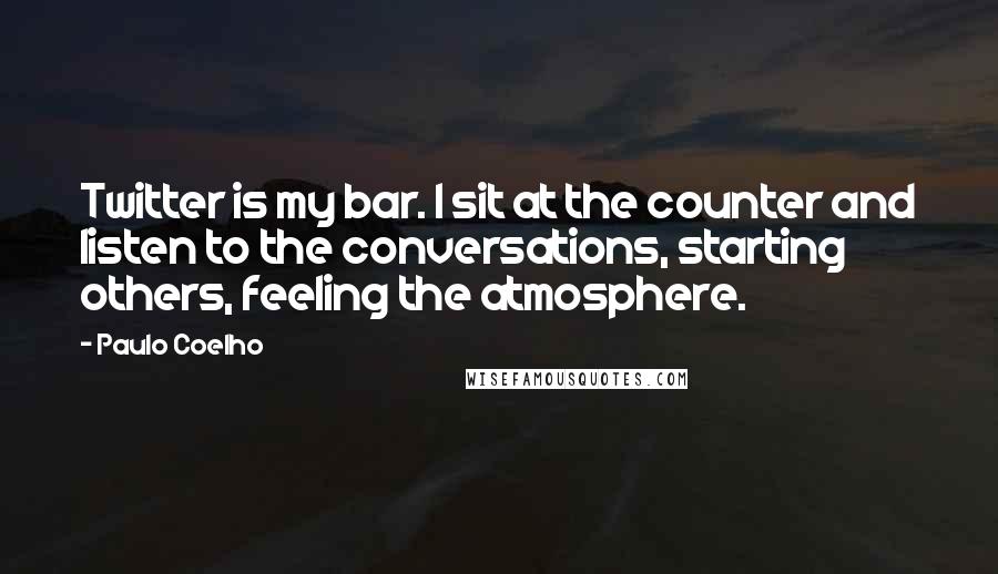 Paulo Coelho Quotes: Twitter is my bar. I sit at the counter and listen to the conversations, starting others, feeling the atmosphere.