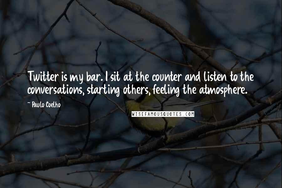 Paulo Coelho Quotes: Twitter is my bar. I sit at the counter and listen to the conversations, starting others, feeling the atmosphere.