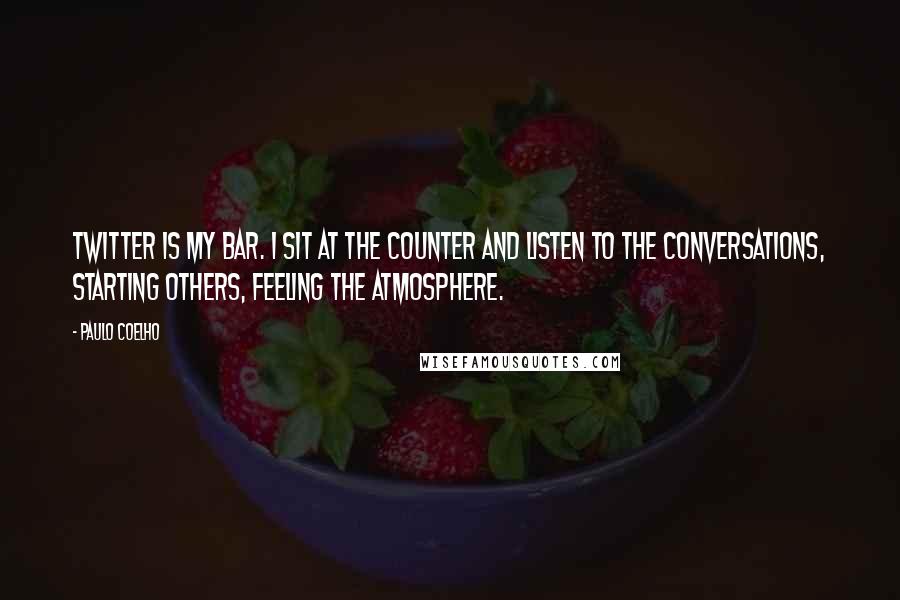 Paulo Coelho Quotes: Twitter is my bar. I sit at the counter and listen to the conversations, starting others, feeling the atmosphere.