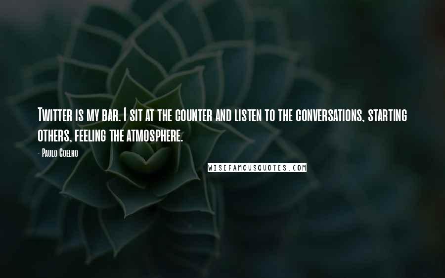 Paulo Coelho Quotes: Twitter is my bar. I sit at the counter and listen to the conversations, starting others, feeling the atmosphere.