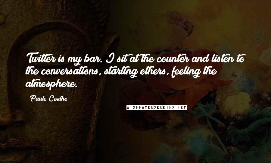 Paulo Coelho Quotes: Twitter is my bar. I sit at the counter and listen to the conversations, starting others, feeling the atmosphere.