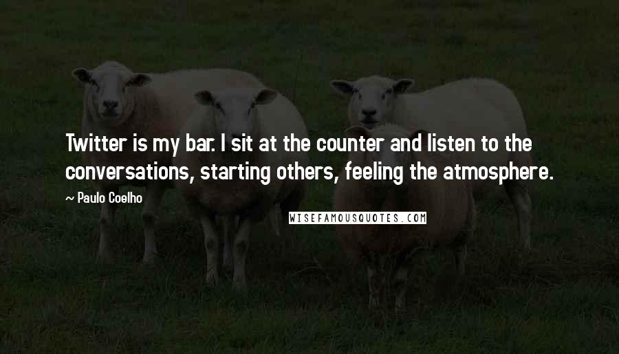 Paulo Coelho Quotes: Twitter is my bar. I sit at the counter and listen to the conversations, starting others, feeling the atmosphere.