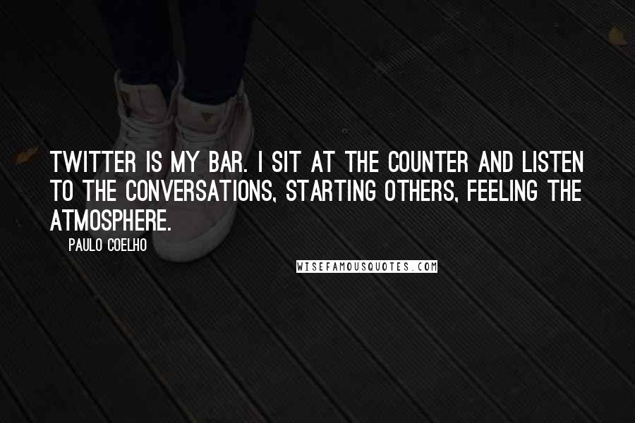 Paulo Coelho Quotes: Twitter is my bar. I sit at the counter and listen to the conversations, starting others, feeling the atmosphere.