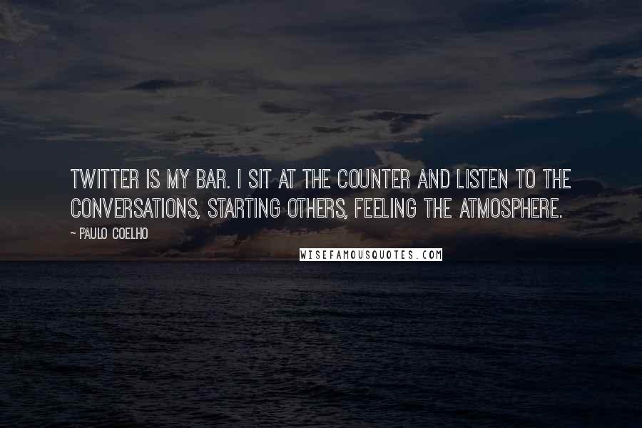 Paulo Coelho Quotes: Twitter is my bar. I sit at the counter and listen to the conversations, starting others, feeling the atmosphere.